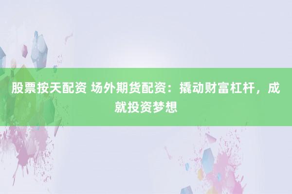 股票按天配资 场外期货配资：撬动财富杠杆，成就投资梦想