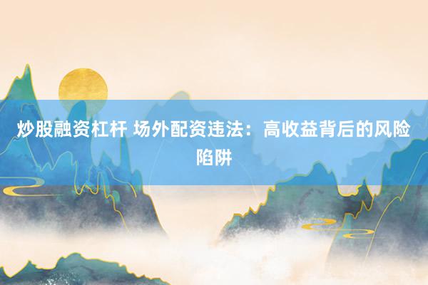 炒股融资杠杆 场外配资违法：高收益背后的风险陷阱