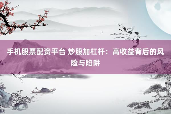手机股票配资平台 炒股加杠杆：高收益背后的风险与陷阱