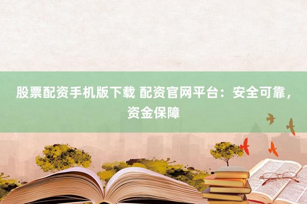 股票配资手机版下载 配资官网平台：安全可靠，资金保障