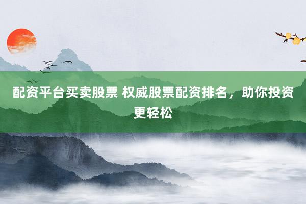 配资平台买卖股票 权威股票配资排名，助你投资更轻松