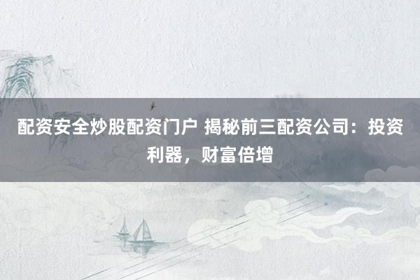 配资安全炒股配资门户 揭秘前三配资公司：投资利器，财富倍增