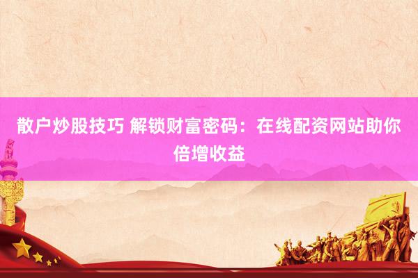 散户炒股技巧 解锁财富密码：在线配资网站助你倍增收益