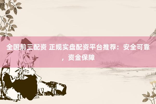 全国前三配资 正规实盘配资平台推荐：安全可靠，资金保障