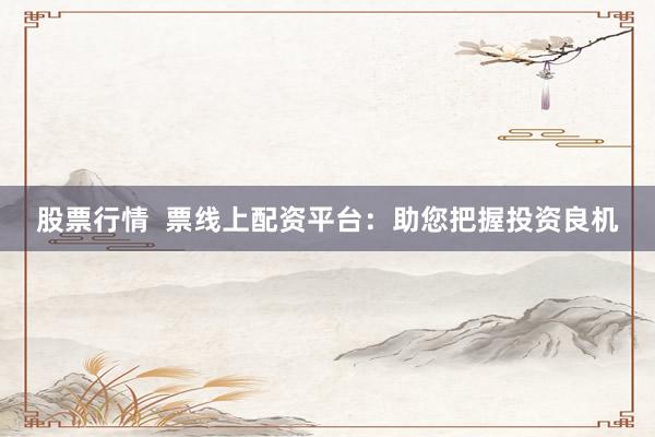股票行情  票线上配资平台：助您把握投资良机