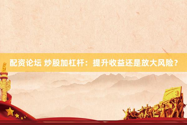 配资论坛 炒股加杠杆：提升收益还是放大风险？