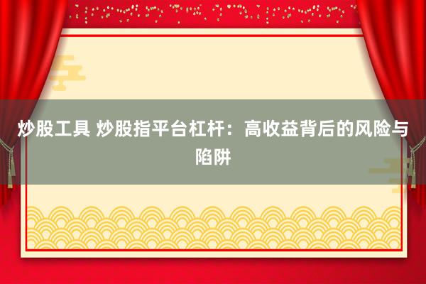 炒股工具 炒股指平台杠杆：高收益背后的风险与陷阱