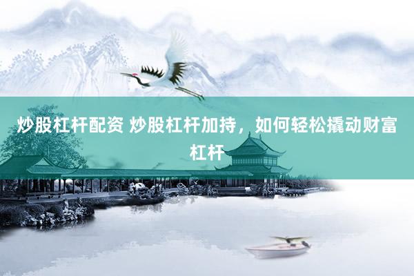 炒股杠杆配资 炒股杠杆加持，如何轻松撬动财富杠杆