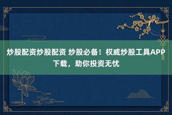 炒股配资炒股配资 炒股必备！权威炒股工具APP下载，助你投资无忧