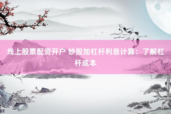 线上股票配资开户 炒股加杠杆利息计算：了解杠杆成本