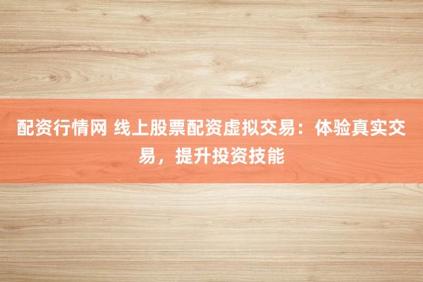 配资行情网 线上股票配资虚拟交易：体验真实交易，提升投资技能