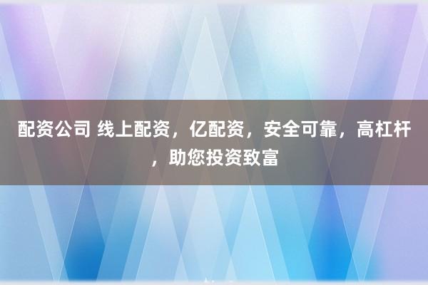 配资公司 线上配资，亿配资，安全可靠，高杠杆，助您投资致富