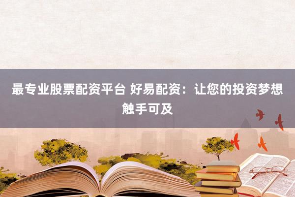 最专业股票配资平台 好易配资：让您的投资梦想触手可及