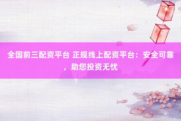全国前三配资平台 正规线上配资平台：安全可靠，助您投资无忧