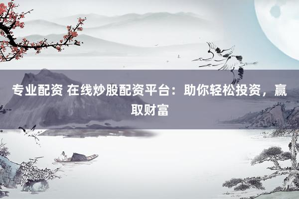 专业配资 在线炒股配资平台：助你轻松投资，赢取财富