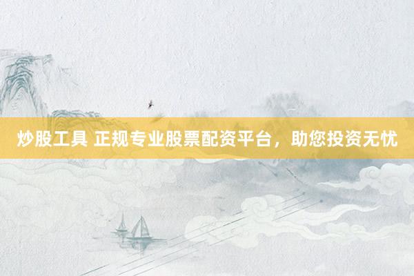 炒股工具 正规专业股票配资平台，助您投资无忧