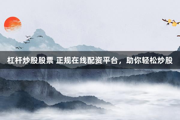 杠杆炒股股票 正规在线配资平台，助你轻松炒股