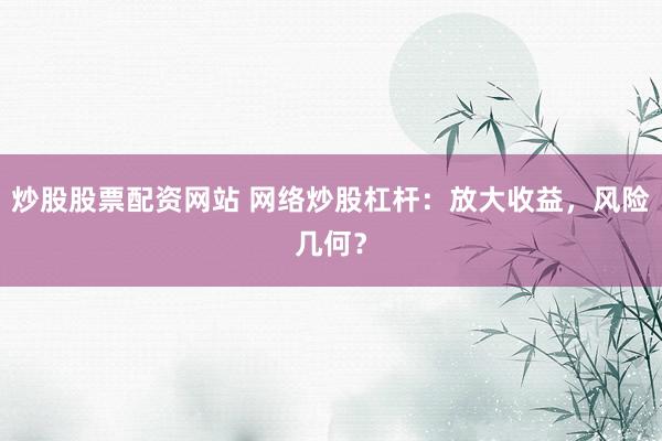 炒股股票配资网站 网络炒股杠杆：放大收益，风险几何？