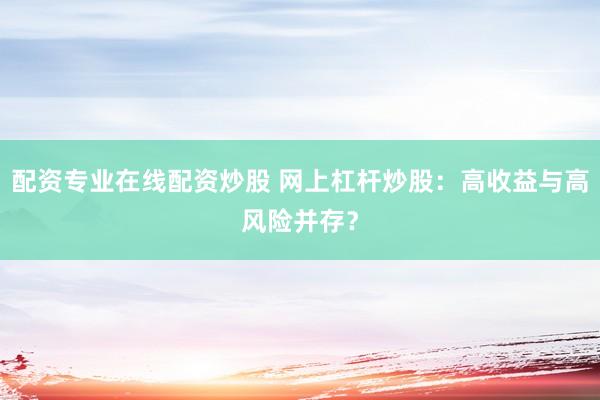 配资专业在线配资炒股 网上杠杆炒股：高收益与高风险并存？
