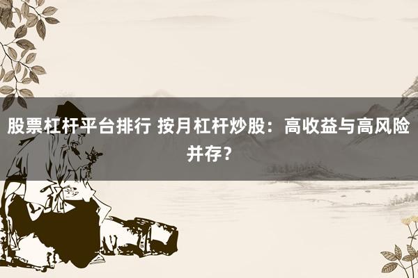 股票杠杆平台排行 按月杠杆炒股：高收益与高风险并存？
