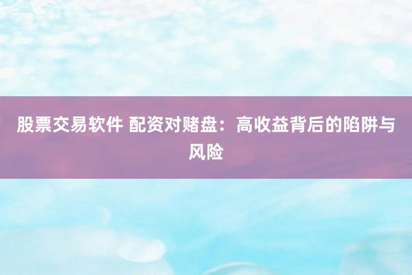 股票交易软件 配资对赌盘：高收益背后的陷阱与风险