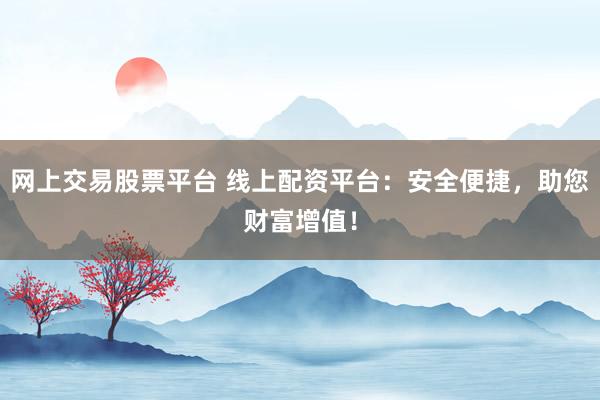 网上交易股票平台 线上配资平台：安全便捷，助您财富增值！