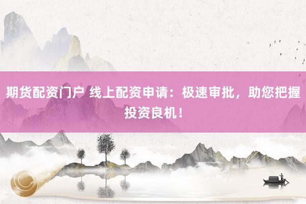 期货配资门户 线上配资申请：极速审批，助您把握投资良机！