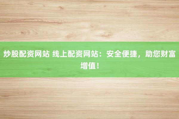 炒股配资网站 线上配资网站：安全便捷，助您财富增值！