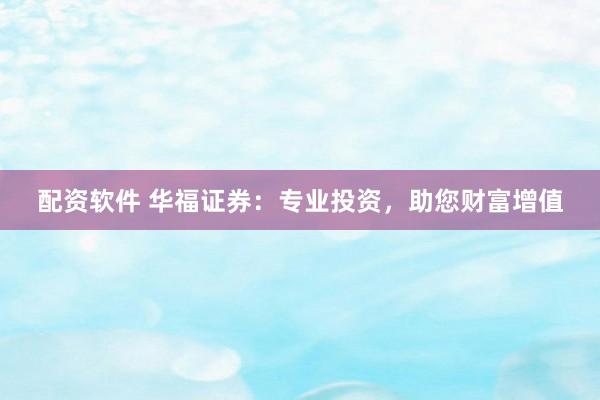 配资软件 华福证券：专业投资，助您财富增值