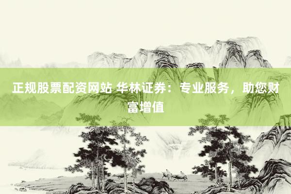 正规股票配资网站 华林证券：专业服务，助您财富增值