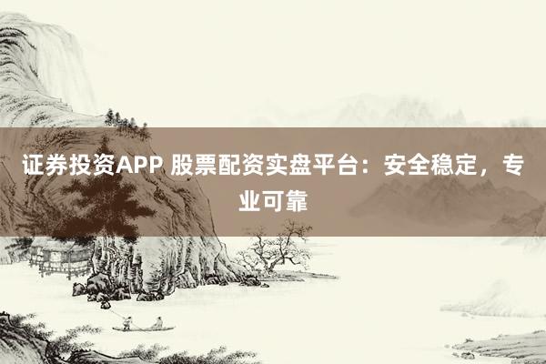 证券投资APP 股票配资实盘平台：安全稳定，专业可靠