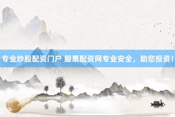 专业炒股配资门户 股票配资网专业安全，助您投资！