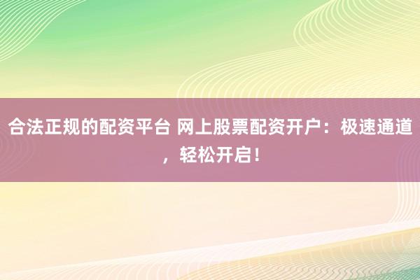 合法正规的配资平台 网上股票配资开户：极速通道，轻松开启！