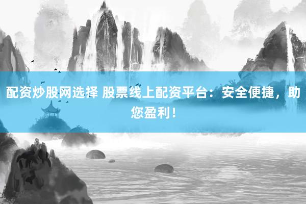 配资炒股网选择 股票线上配资平台：安全便捷，助您盈利！