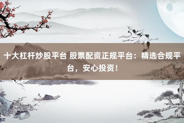 十大杠杆炒股平台 股票配资正规平台：精选合规平台，安心投资！