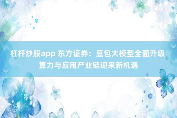 杠杆炒股app 东方证券：豆包大模型全面升级 算力与应用产业链迎来新机遇