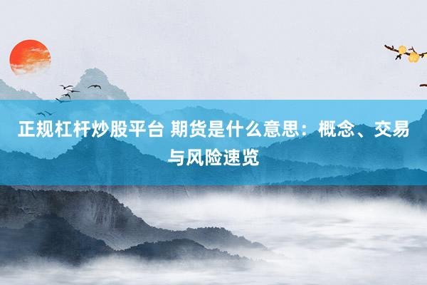 正规杠杆炒股平台 期货是什么意思：概念、交易与风险速览