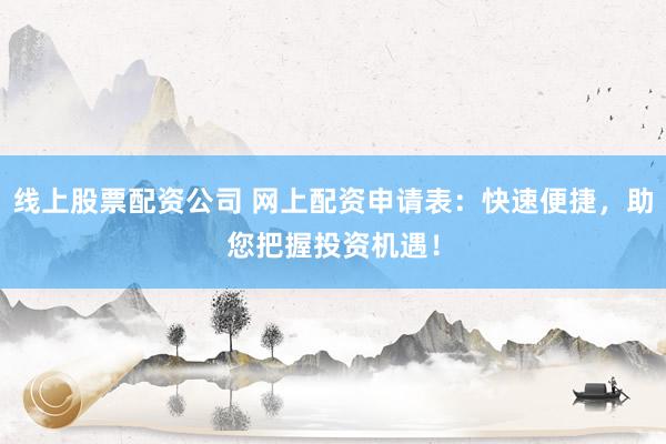 线上股票配资公司 网上配资申请表：快速便捷，助您把握投资机遇！