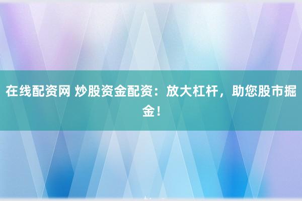 在线配资网 炒股资金配资：放大杠杆，助您股市掘金！