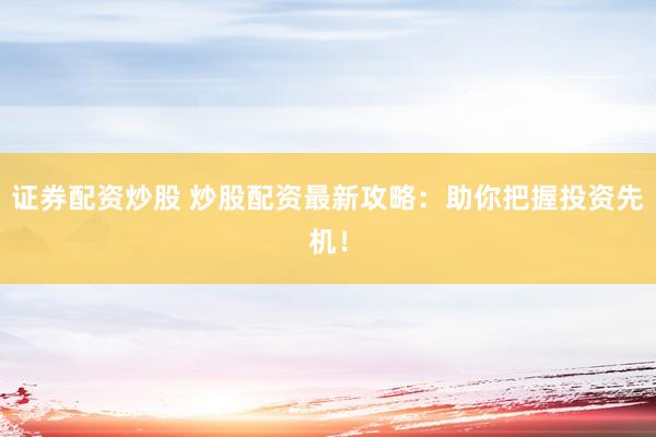 证券配资炒股 炒股配资最新攻略：助你把握投资先机！