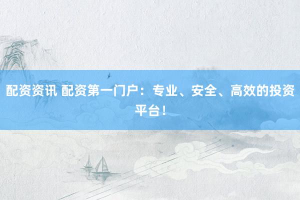 配资资讯 配资第一门户：专业、安全、高效的投资平台！
