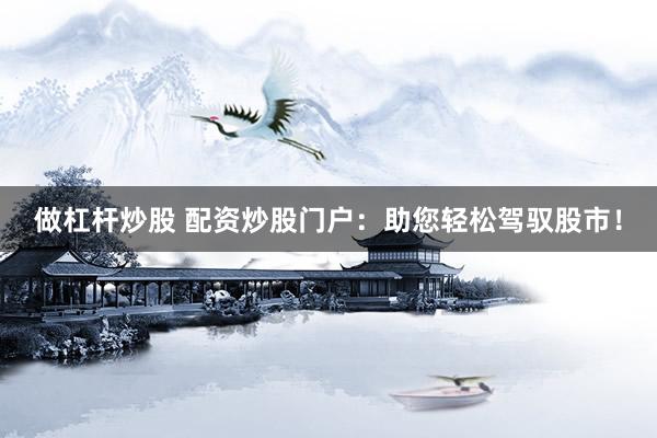 做杠杆炒股 配资炒股门户：助您轻松驾驭股市！