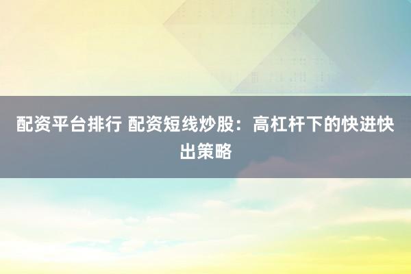 配资平台排行 配资短线炒股：高杠杆下的快进快出策略