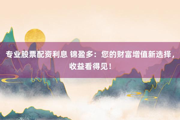 专业股票配资利息 锦盈多：您的财富增值新选择，收益看得见！