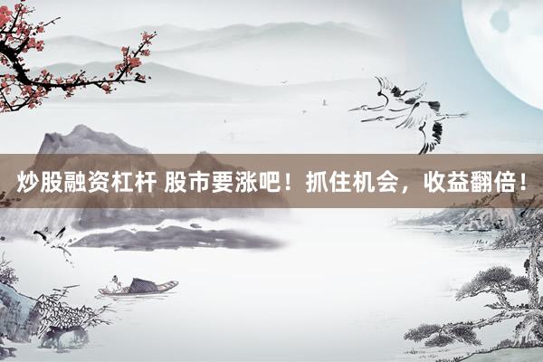 炒股融资杠杆 股市要涨吧！抓住机会，收益翻倍！