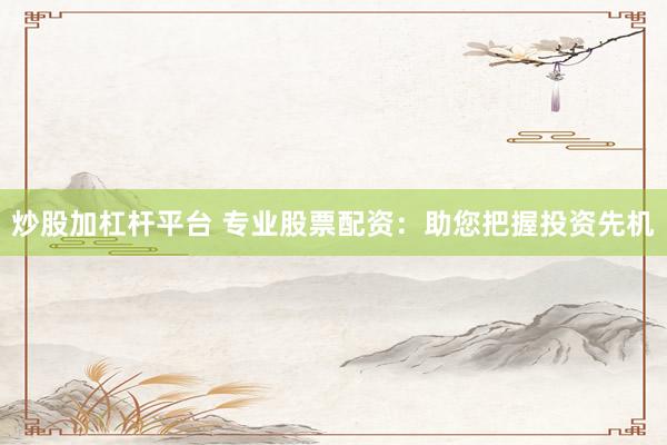 炒股加杠杆平台 专业股票配资：助您把握投资先机