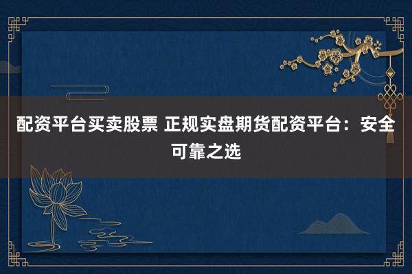 配资平台买卖股票 正规实盘期货配资平台：安全可靠之选