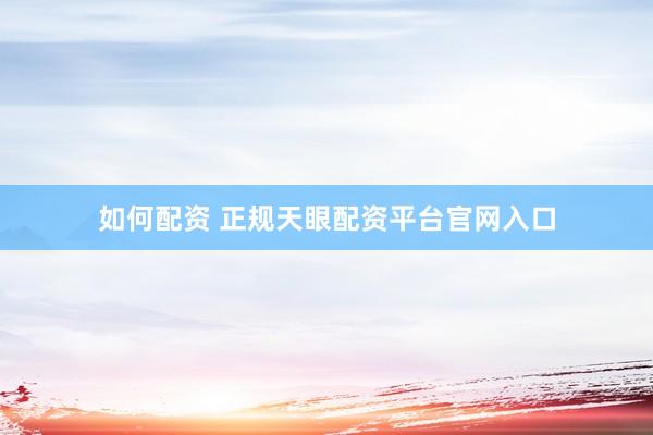 如何配资 正规天眼配资平台官网入口