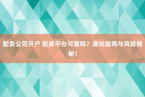 配资公司开户 配资平台可靠吗？避坑指南与风险揭秘！
