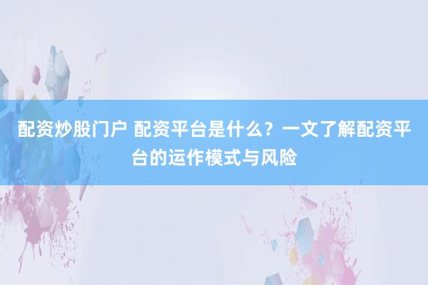 配资炒股门户 配资平台是什么？一文了解配资平台的运作模式与风险